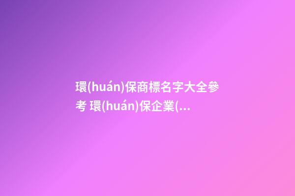 環(huán)保商標名字大全參考 環(huán)保企業(yè)商標,起名之家-第1張-公司起名-玄機派